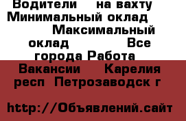 Водители BC на вахту. › Минимальный оклад ­ 60 000 › Максимальный оклад ­ 99 000 - Все города Работа » Вакансии   . Карелия респ.,Петрозаводск г.